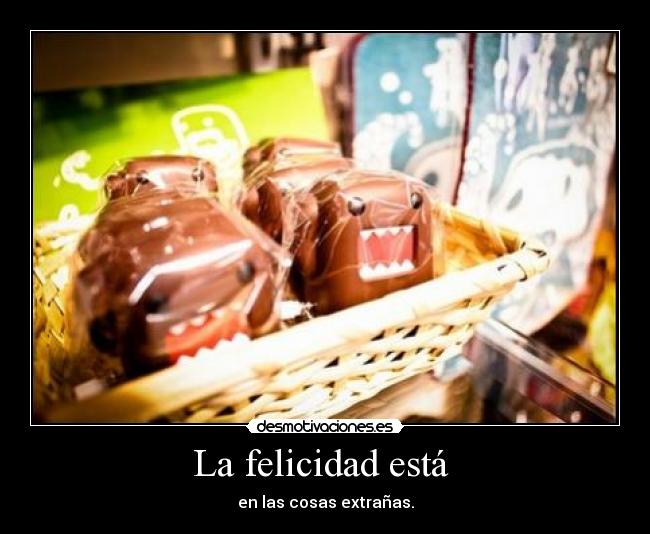 La felicidad está - en las cosas extrañas.