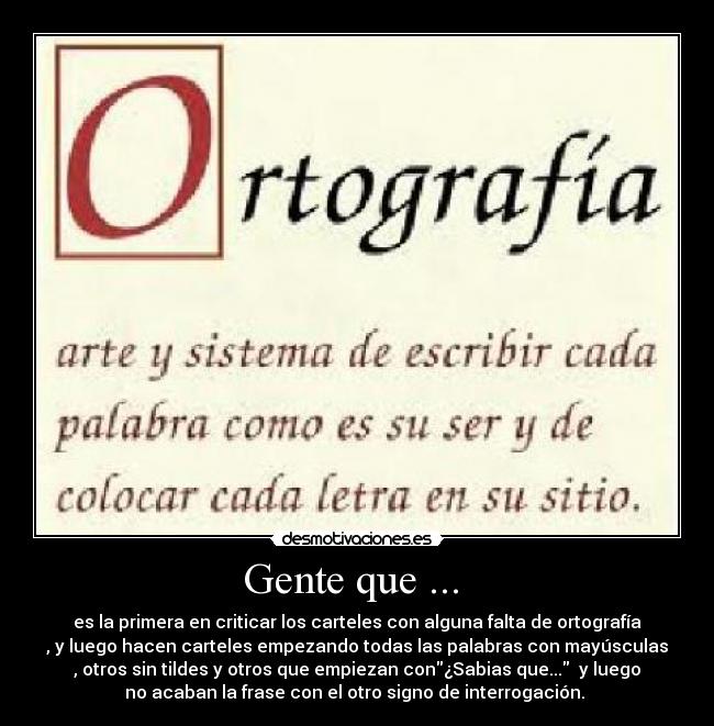 Gente que ... - es la primera en criticar los carteles con alguna falta de ortografía
, y luego hacen carteles empezando todas las palabras con mayúsculas
, otros sin tildes y otros que empiezan con¿Sabias que... y luego
no acaban la frase con el otro signo de interrogación.