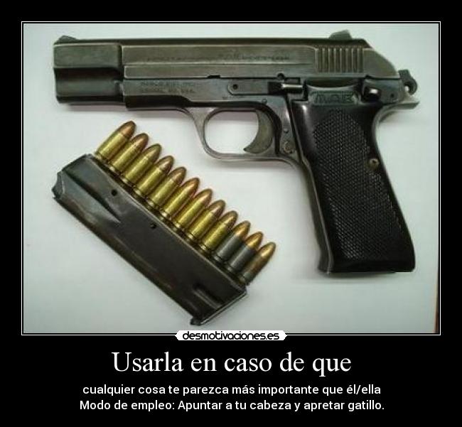 Usarla en caso de que - cualquier cosa te parezca más importante que él/ella
Modo de empleo: Apuntar a tu cabeza y apretar gatillo.