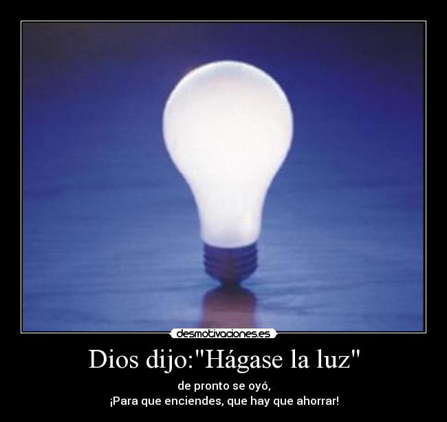 Dios dijo:Hágase la luz - de pronto se oyó,
¡Para que enciendes, que hay que ahorrar!