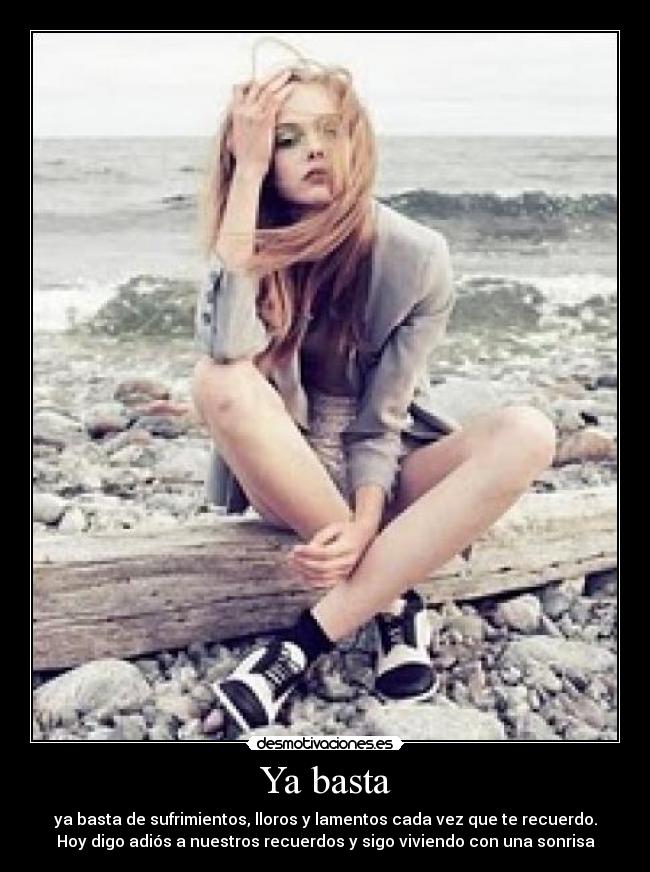 Ya basta - ya basta de sufrimientos, lloros y lamentos cada vez que te recuerdo.
Hoy digo adiós a nuestros recuerdos y sigo viviendo con una sonrisa