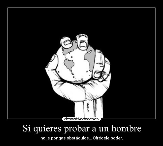 Si quieres probar a un hombre - no le pongas obstáculos... Ofrécele poder.