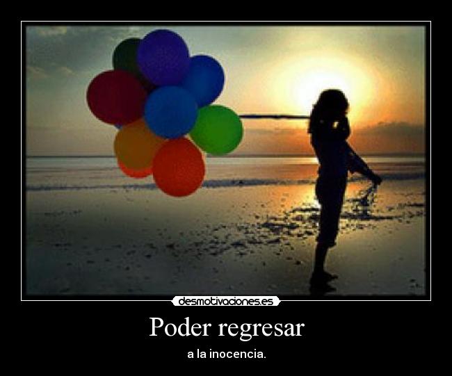 Poder regresar - a la inocencia.