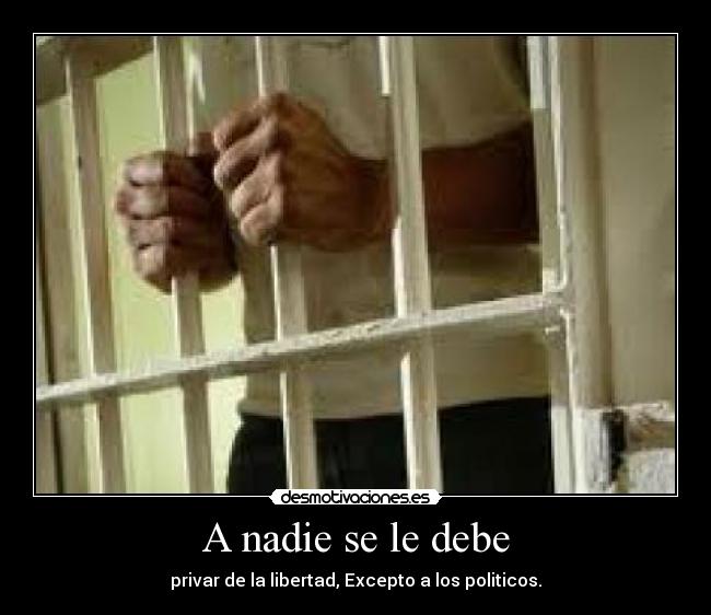 A nadie se le debe - privar de la libertad, Excepto a los politicos.