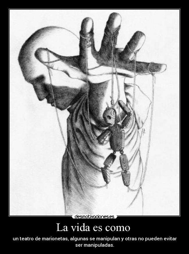 La vida es como - un teatro de marionetas, algunas se manipulan y otras no pueden evitar
ser manipuladas.