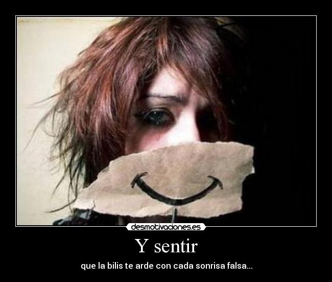 Y sentir - que la bilis te arde con cada sonrisa falsa...