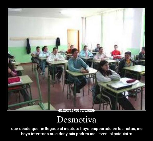 Desmotiva - que desde que he llegado al instituto haya empeorado en las notas, me
haya intentado suicidar y mis padres me lleven  al psiquiatra