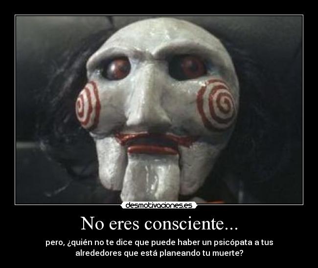 No eres consciente... -