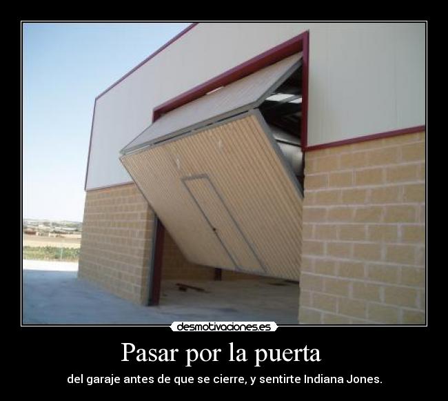 Pasar por la puerta - del garaje antes de que se cierre, y sentirte Indiana Jones.