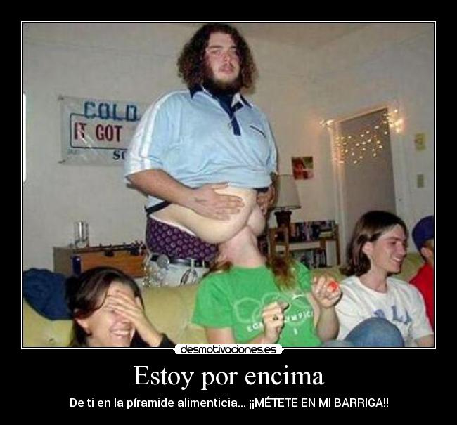 Estoy por encima - De ti en la píramide alimenticia... ¡¡MÉTETE EN MI BARRIGA!!