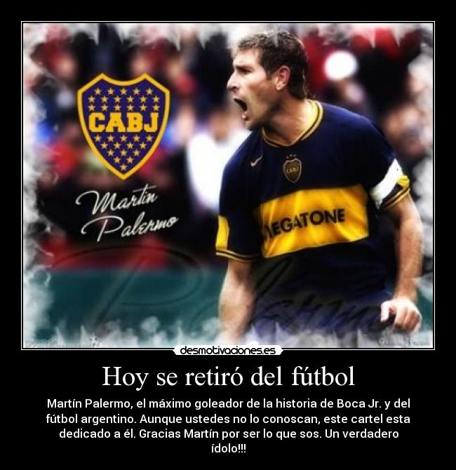 Hoy se retiró del fútbol - Martín Palermo, el máximo goleador de la historia de Boca Jr. y del
fútbol argentino. Aunque ustedes no lo conoscan, este cartel esta
dedicado a él. Gracias Martín por ser lo que sos. Un verdadero
ídolo!!!