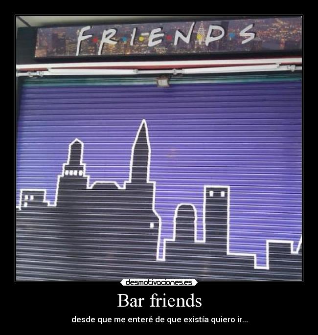 Bar friends - desde que me enteré de que existía quiero ir...