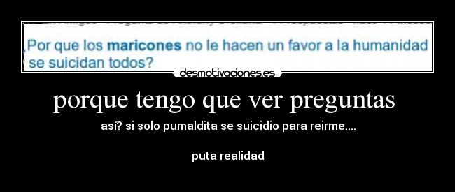 porque tengo que ver preguntas - así? si solo pumaldita se suicidio para reirme....
puta realidad