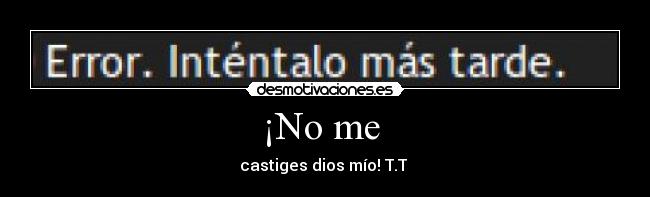 ¡No me - castiges dios mío! T.T