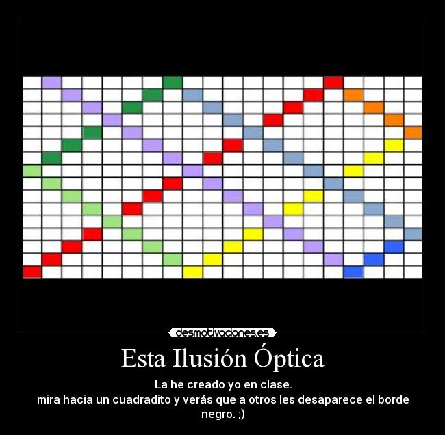 Esta Ilusión Óptica - La he creado yo en clase.
mira hacia un cuadradito y verás que a otros les desaparece el borde negro. ;)