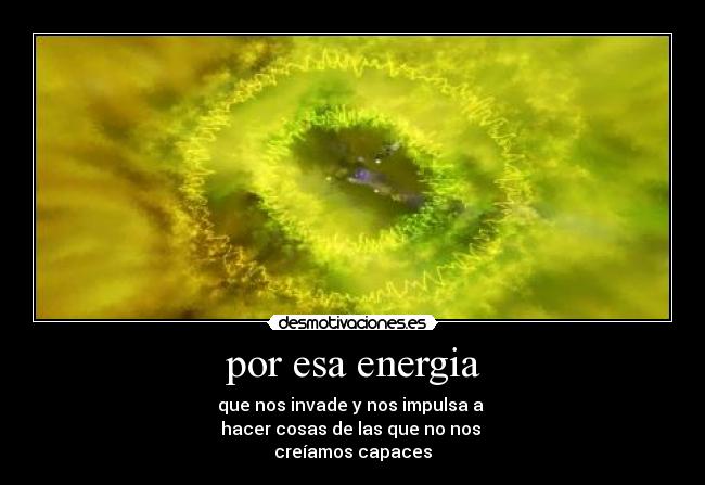 por esa energia - que nos invade y nos impulsa a
hacer cosas de las que no nos
creíamos capaces