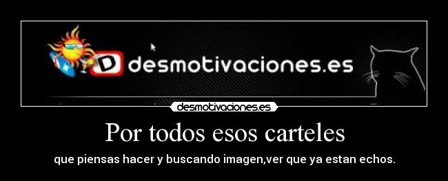 Por todos esos carteles - que piensas hacer y buscando imagen,ver que ya estan echos.