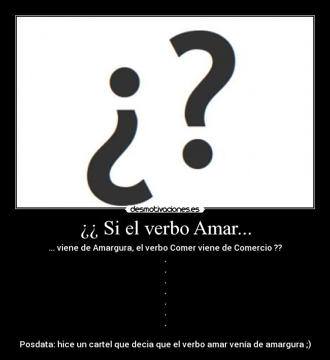 ¿¿ Si el verbo Amar... - ... viene de Amargura, el verbo Comer viene de Comercio ??
.
.
.
.
.
.
.

Posdata: hice un cartel que decia que el verbo amar venía de amargura ;)