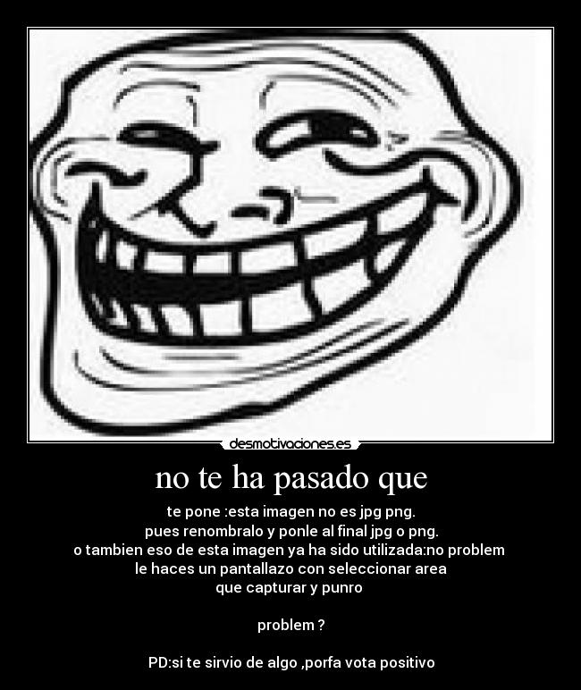 no te ha pasado que - te pone :esta imagen no es jpg png.
pues renombralo y ponle al final jpg o png.
o tambien eso de esta imagen ya ha sido utilizada:no problem
le haces un pantallazo con seleccionar area
que capturar y punro
problem ?
PD:si te sirvio de algo ,porfa vota positivo