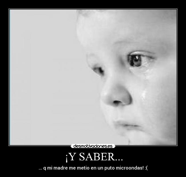 ¡Y SABER... - ... q mi madre me metio en un puto microondas! :(