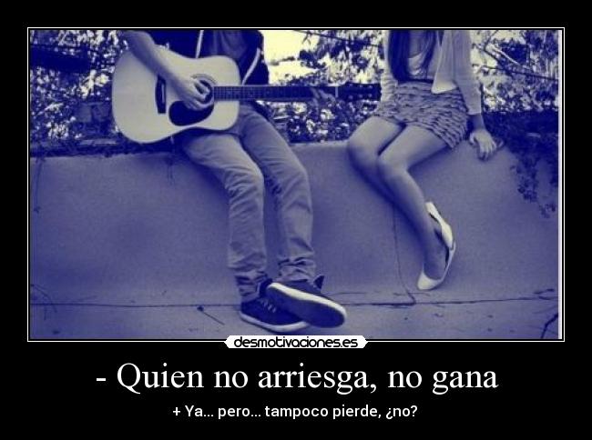 - Quien no arriesga, no gana - + Ya... pero... tampoco pierde, ¿no? 