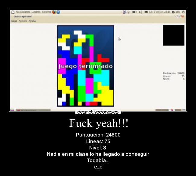 Fuck yeah!!! - Puntuacion: 24800
Lineas: 75
Nivel: 8 
Nadie en mi clase lo ha llegado a conseguir
Todabia...
e_e