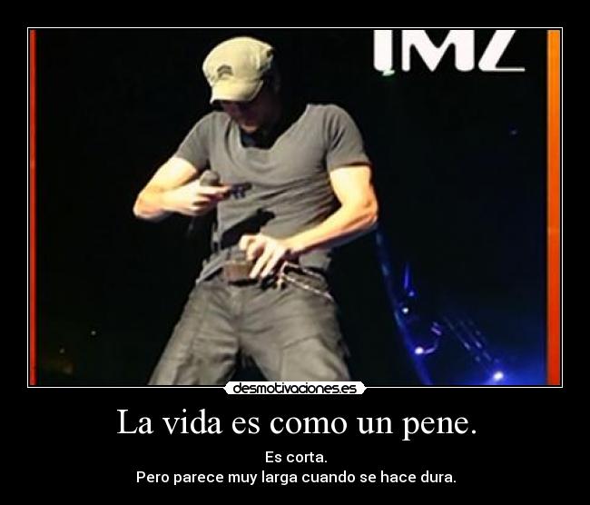 La vida es como un pene. - Es corta.
Pero parece muy larga cuando se hace dura.