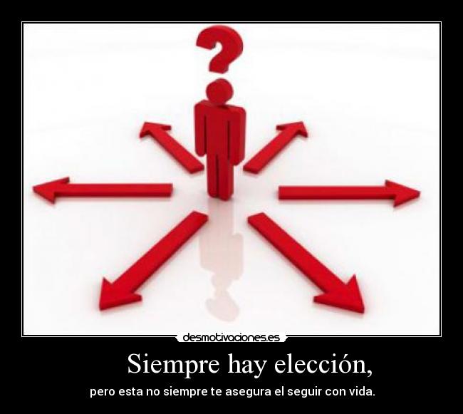 Siempre hay elección, - pero esta no siempre te asegura el seguir con vida.