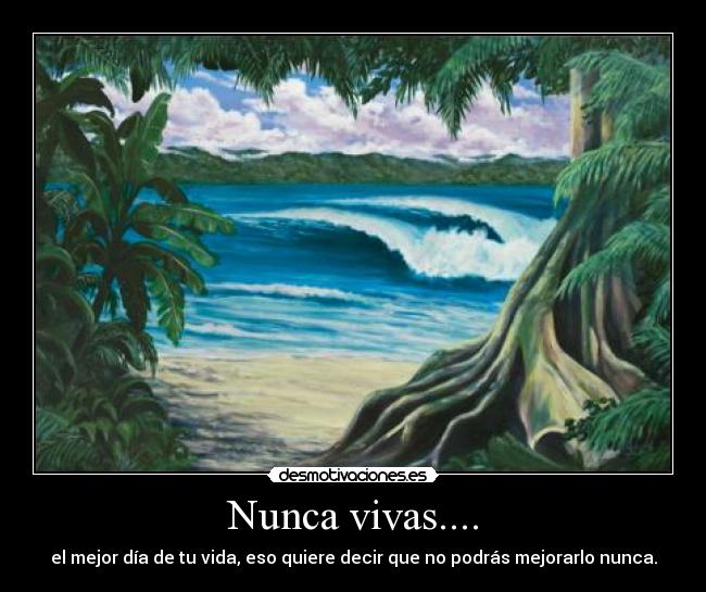 Nunca vivas.... - el mejor día de tu vida, eso quiere decir que no podrás mejorarlo nunca.