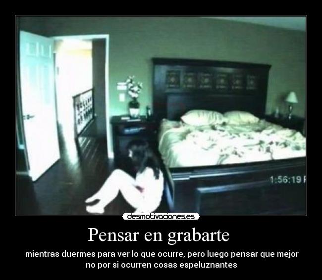 Pensar en grabarte  -  mientras duermes para ver lo que ocurre, pero luego pensar que mejor
no por si ocurren cosas espeluznantes
