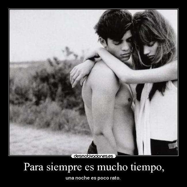 Para siempre es mucho tiempo, - una noche es poco rato.
