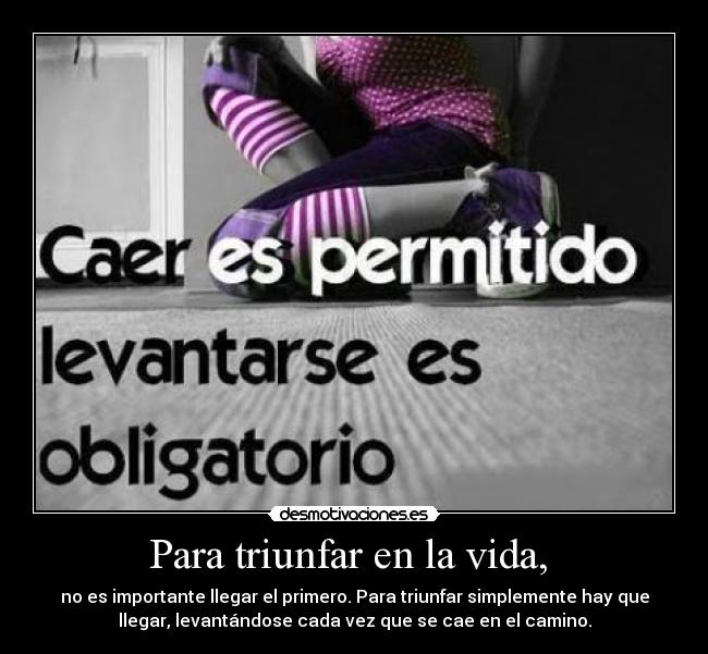 Para triunfar en la vida, - no es importante llegar el primero. Para triunfar simplemente hay que
llegar, levantándose cada vez que se cae en el camino.