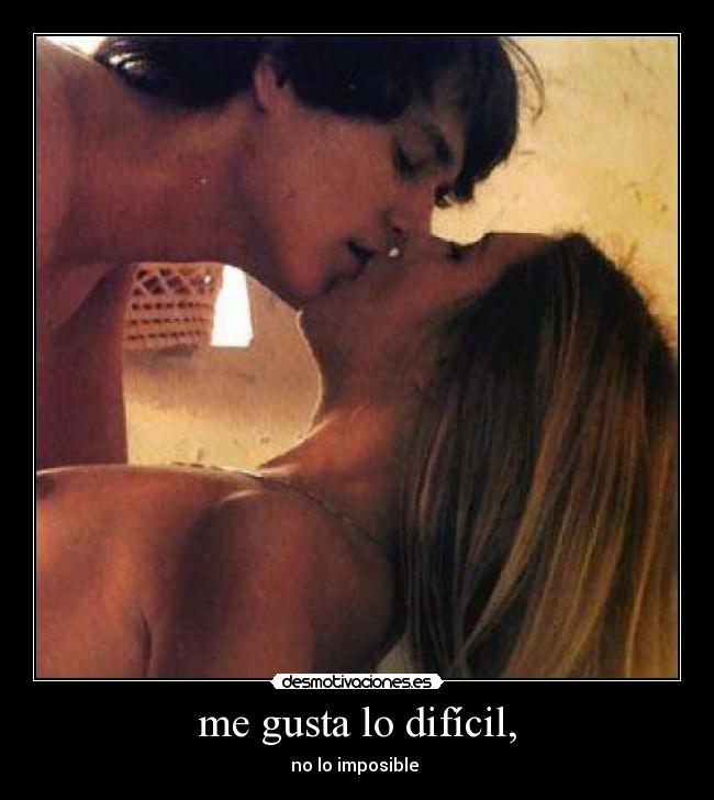 me gusta lo difícil, - no lo imposible