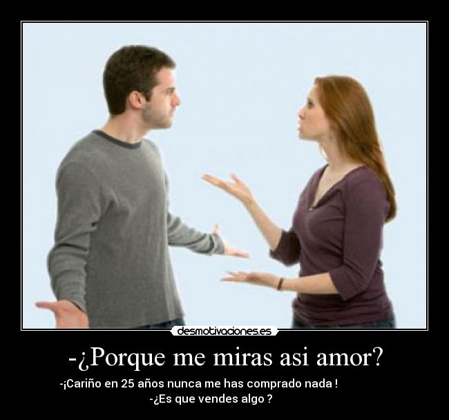 -¿Porque me miras asi amor? - -¡Cariño en 25 años nunca me has comprado nada !                   
        -¿Es que vendes algo ?                  