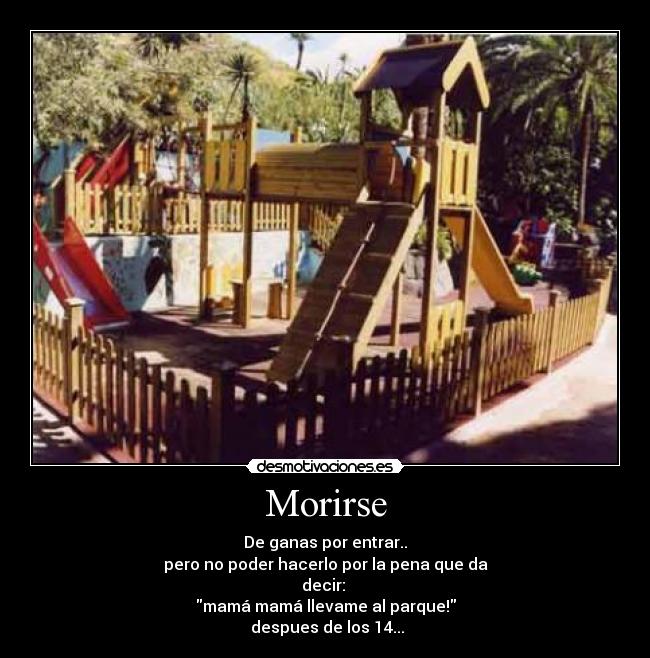 Morirse - De ganas por entrar..
pero no poder hacerlo por la pena que da
decir:
mamá mamá llevame al parque!
despues de los 14...