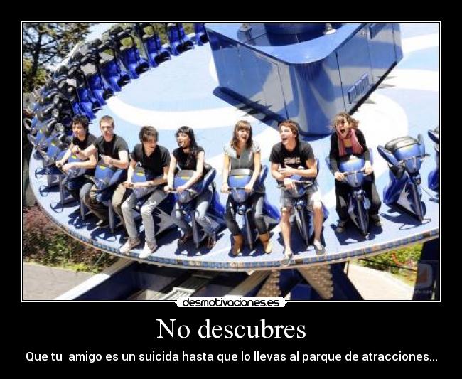 No descubres - Que tu  amigo es un suicida hasta que lo llevas al parque de atracciones...