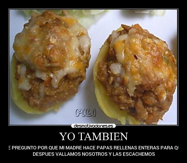 YO TAMBIEN - ME PREGUNTO POR QUE MI MADRE HACE PAPAS RELLENAS ENTERAS PARA QUE
DESPUES VALLAMOS NOSOTROS Y LAS ESCACHEMOS