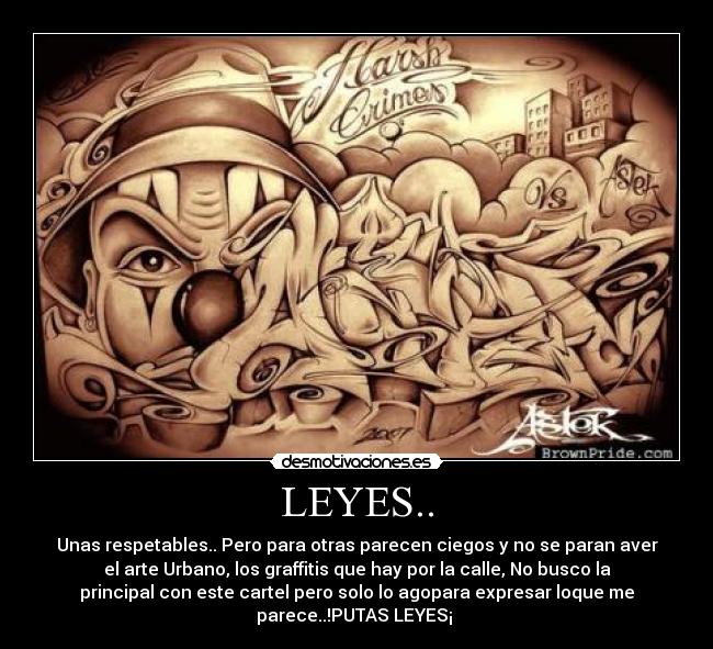 LEYES.. - Unas respetables.. Pero para otras parecen ciegos y no se paran aver
el arte Urbano, los graffitis que hay por la calle, No busco la
principal con este cartel pero solo lo agopara expresar loque me
parece..!PUTAS LEYES¡