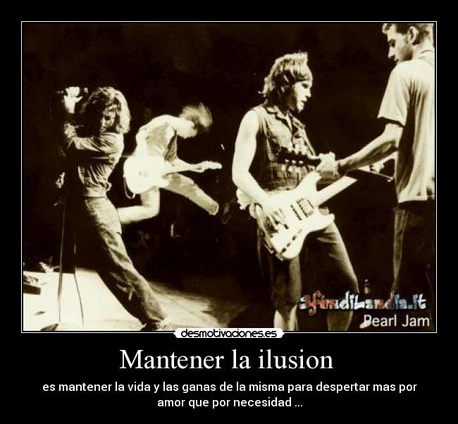 Mantener la ilusion  - es mantener la vida y las ganas de la misma para despertar mas por
amor que por necesidad ...