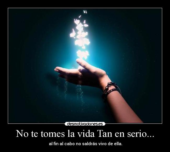 No te tomes la vida Tan en serio... - al fin al cabo no saldrás vivo de ella.