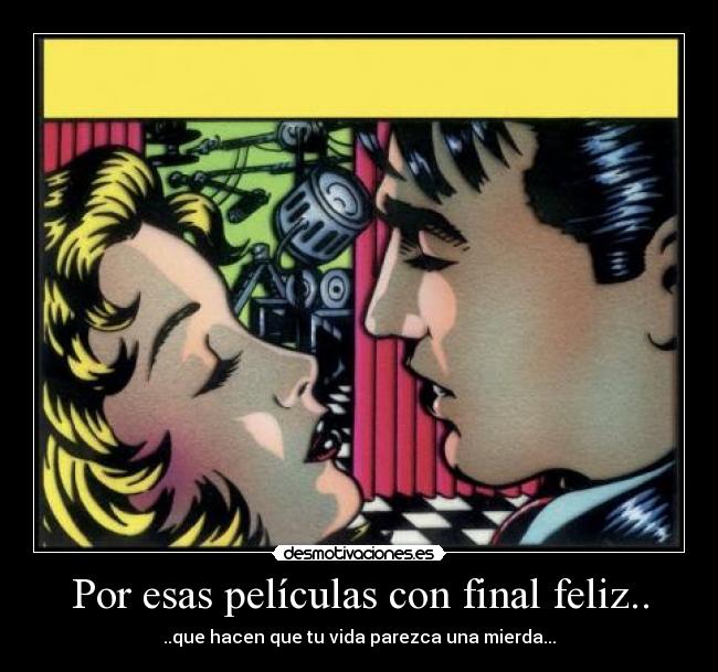 Por esas películas con final feliz.. - ..que hacen que tu vida parezca una mierda...