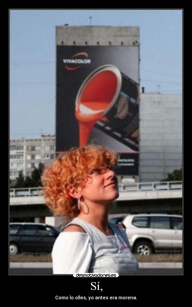 Sí, - Como lo olles, yo antes era morena.