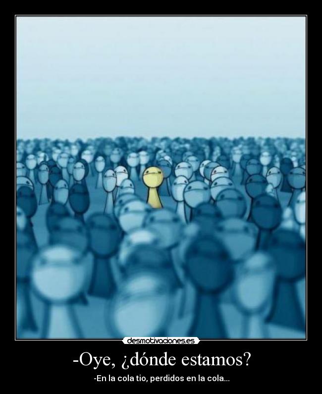 -Oye, ¿dónde estamos? - -En la cola tio, perdidos en la cola...