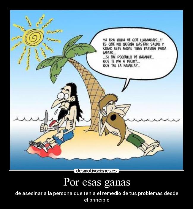 Por esas ganas - de asesinar a la persona que tenia el remedio de tus problemas desde el principio