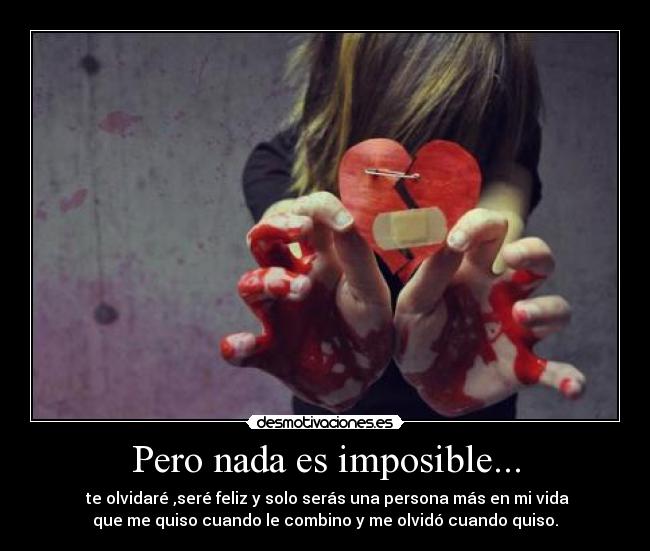 Pero nada es imposible... -  te olvidaré ,seré feliz y solo serás una persona más en mi vida
que me quiso cuando le combino y me olvidó cuando quiso.