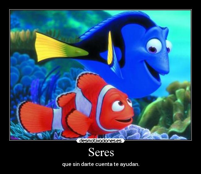 Seres - que sin darte cuenta te ayudan.