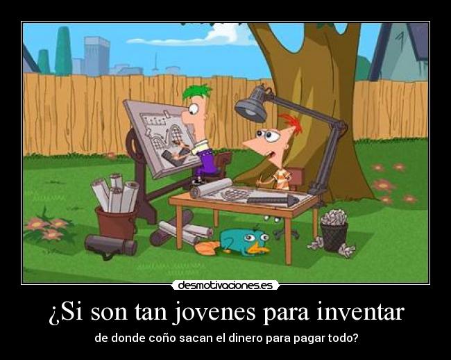 ¿Si son tan jovenes para inventar - de donde coño sacan el dinero para pagar todo?
