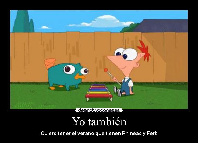 Yo también - Quiero tener el verano que tienen Phineas y Ferb