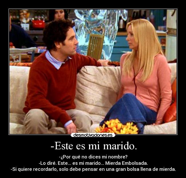 -Este es mi marido. - -¿Por qué no dices mi nombre?
-Lo diré. Este... es mi marido... Mierda Embolsada.
-Si quiere recordarlo, solo debe pensar en una gran bolsa llena de mierda.