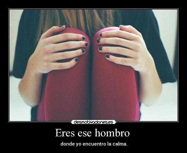 Eres ese hombro  - donde yo encuentro la calma.